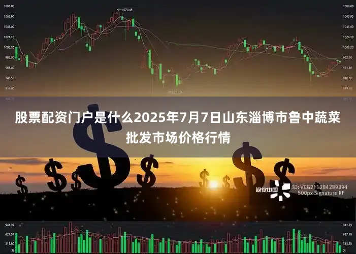股票配资门户是什么2025年7月7日山东淄博市鲁中蔬菜批发市场价格行情
