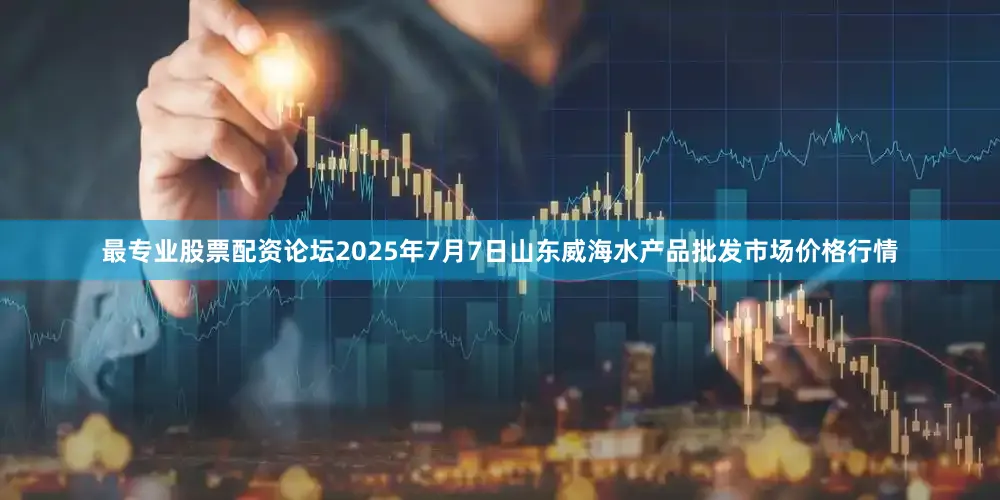 最专业股票配资论坛2025年7月7日山东威海水产品批发市场价格行情