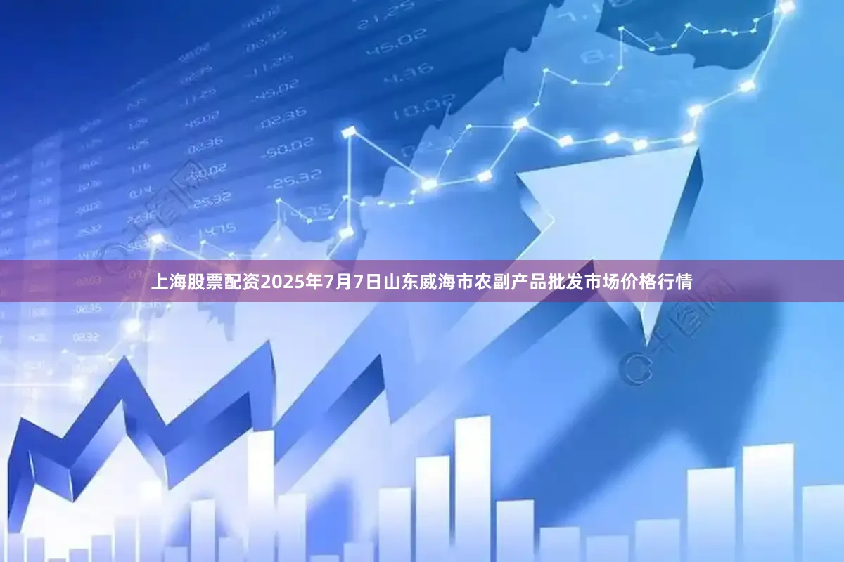上海股票配资2025年7月7日山东威海市农副产品批发市场价格行情