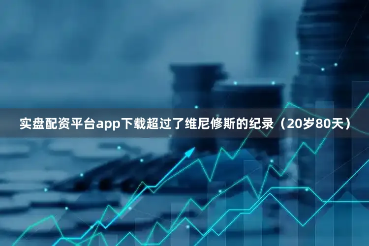 实盘配资平台app下载超过了维尼修斯的纪录（20岁80天）
