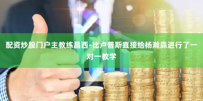 配资炒股门户主教练昌西-比卢普斯直接给杨瀚森进行了一对一教学